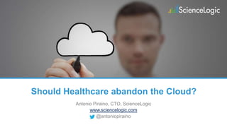 Should Healthcare abandon the Cloud?
Antonio Piraino, CTO, ScienceLogic
www.sciencelogic.com
@antoniopiraino

 
