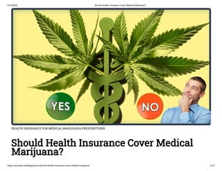 9/14/2020 Should Health Insurance Cover Medical Marijuana?
https://cannabis.net/blog/opinion/should-health-insurance-cover-medical-marijuana 2/14
HEALTH INSURANCE FOR MEDICAL MARIJUANA PRESCRIPTIONS
Should Health Insurance Cover Medical
Marijuana?
 