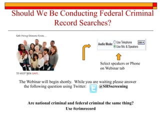 Should We Be Conducting Federal Criminal
           Record Searches?



                                                Select speakers or Phone
                                                on Webinar tab


  The Webinar will begin shortly. While you are waiting please answer
    the following question using Twitter:       @SHSscreening


      Are national criminal and federal criminal the same thing?
                          Use #crimrecord
 