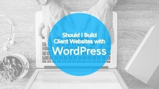 Should I Build
Client Websites with
WordPress
 