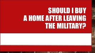 SHOULD I BUY
A HOME AFTER LEAVING
THE MILITARY?
 