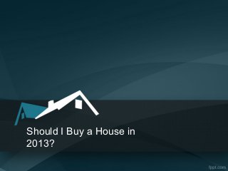 Should I Buy a House in
2013?
 