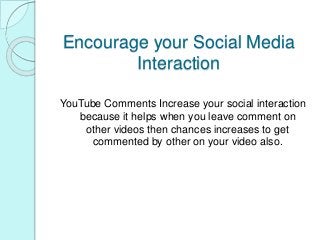 Encourage your Social Media
Interaction
YouTube Comments Increase your social interaction
because it helps when you leave comment on
other videos then chances increases to get
commented by other on your video also.
 