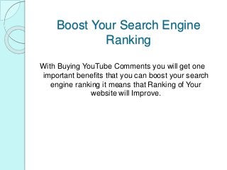Boost Your Search Engine
Ranking
With Buying YouTube Comments you will get one
important benefits that you can boost your search
engine ranking it means that Ranking of Your
website will Improve.
 