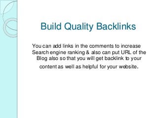 Build Quality Backlinks
You can add links in the comments to increase
Search engine ranking & also can put URL of the
Blog also so that you will get backlink to your
content as well as helpful for your website.
 