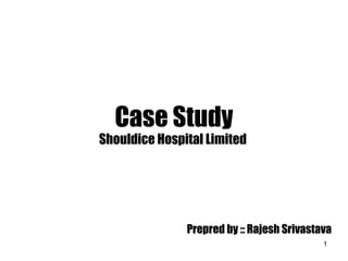 Case Study
Shouldice Hospital Limited
1
Prepred by :: Rajesh Srivastava
 