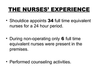 THE NURSES’ EXPERIENCE Shouldice appoints  34  full time equivalent nurses for a 24 hour period. During non-operating only  6  full time equivalent nurses were present in the premises. Performed counseling activities.  