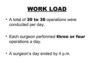 WORK LOAD A total of  30 to 36  operations were conducted per day. Each surgeon performed  three or four  operations a day. A surgeon’s day ended by 4 p.m. 