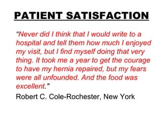 PATIENT SATISFACTION “ Never did I think that I would write to a hospital and tell them how much I enjoyed my visit, but I find myself doing that very thing. It took me a year to get the courage to have my hernia repaired, but my fears were all unfounded. And the food was excellent ."   Robert C. Cole-Rochester, New York 