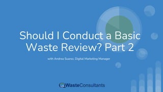 Should I Conduct a Basic
Waste Review? Part 2
with Andrea Suarez, Digital Marketing Manager
 