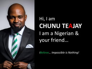 Hi, I am
CHUNU TEAJAY
I am a Nigerian &
your friend…
iBelieve… Impossible is Nothing!
 