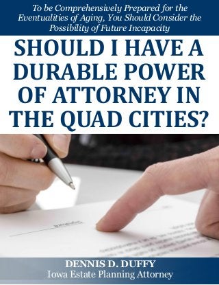 To be Comprehensively Prepared for the
Eventualities of Aging, You Should Consider the
Possibility of Future Incapacity
SHOULD I HAVE A
DURABLE POWER
OF ATTORNEY IN
THE QUAD CITIES?
DENNIS D. DUFFY
Iowa Estate Planning Attorney
 