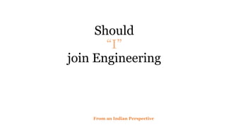 Should
“I”
join Engineering
From an Indian Perspective
 