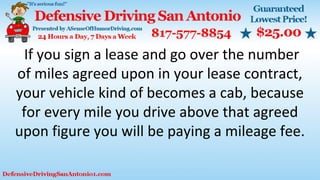 If you sign a lease and go over the number
of miles agreed upon in your lease contract,
your vehicle kind of becomes a cab, because
for every mile you drive above that agreed
upon figure you will be paying a mileage fee.
 