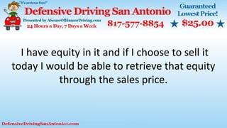 I have equity in it and if I choose to sell it
today I would be able to retrieve that equity
through the sales price.
 