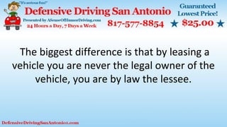 The biggest difference is that by leasing a
vehicle you are never the legal owner of the
vehicle, you are by law the lessee.
 