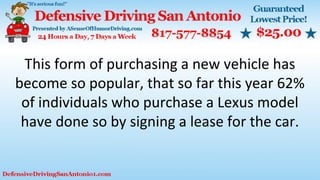 This form of purchasing a new vehicle has
become so popular, that so far this year 62%
of individuals who purchase a Lexus model
have done so by signing a lease for the car.
 