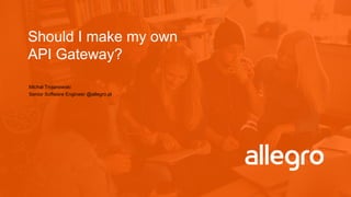 Should I make my own
API Gateway?
Michał Trojanowski
Senior Software Engineer @allegro.pl
 