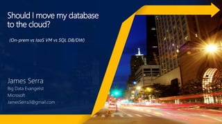 Should I move my database
to the cloud?
James Serra
Big Data Evangelist
Microsoft
JamesSerra3@gmail.com
(On-prem vs IaaS VM vs SQL DB/DW)
 