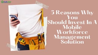 5 Reasons Why
You
Should Invest In A
Mobile
Workforce
Management
Solution
 