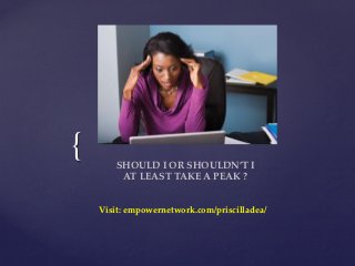 {	
    	
                    SHOULD  I  OR  SHOULDN’T  I	
                          AT  LEAST  TAKE  A  PEAK  ?	
           	
       	
       Visit:  empowernetwork.com/priscilladea/	
 