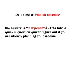 Do I need to  Plan My Income? the answer is “ it depends”  . Lets take a quick 5 question quiz to figure out if you are a...