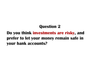 Question 2 Do you think  investments are risky , and prefer to let your money remain safe in your bank accounts? 