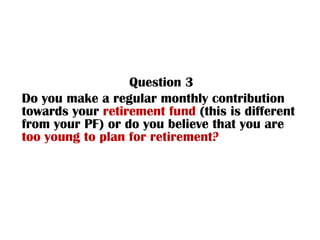 Question 3 Do you make a regular monthly contribution towards your  retirement fund  (this is different from your PF)   or...