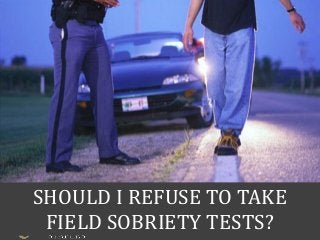 SHOULD I REFUSE TO TAKE
FIELD SOBRIETY TESTS?
 