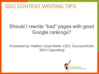 Should I rewrite “bad” pages with good
Google rankings?
Presented by: Heather Lloyd-Martin, CEO, SuccessWorks
SEO Copywriting
SEO CONTENT WRITING TIPS
 