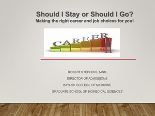 ROBERT STEPHENS, MNM
DIRECTOR OF ADMISSIONS
BAYLOR COLLEGE OF MEDICINE
GRADUATE SCHOOL OF BIOMEDICAL SCIENCES
Should I Stay or Should I Go?
Making the right career and job choices for you!
 