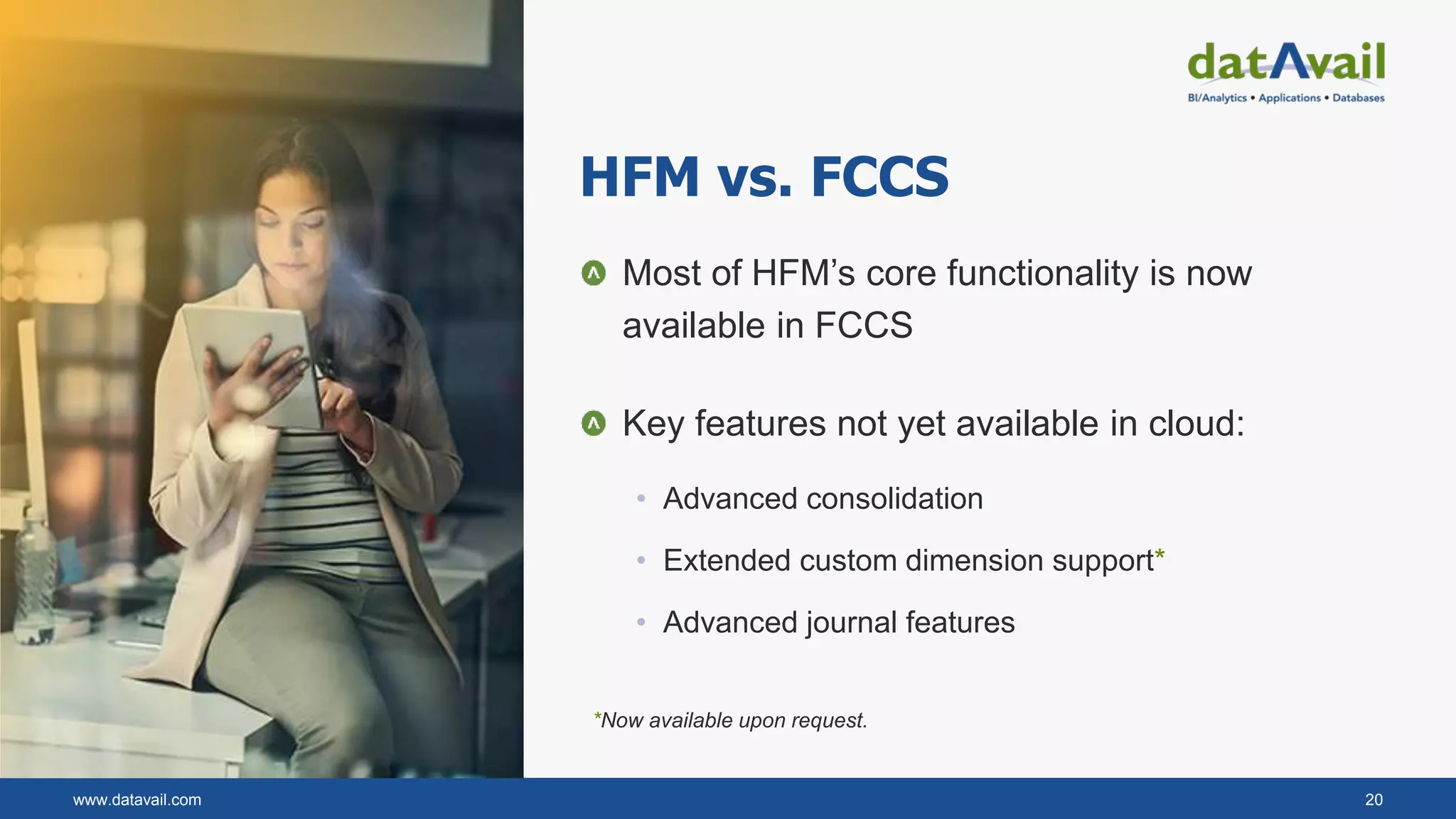 www.datavail.com 20
HFM vs. FCCS
Most of HFM’s core functionality is now
available in FCCS
Key features not yet available in cloud:
• Advanced consolidation
• Extended custom dimension support*
• Advanced journal features
*Now available upon request.
 