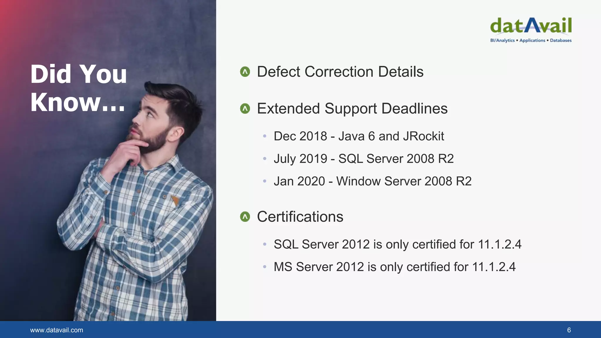 www.datavail.com 6
Defect Correction Details
Extended Support Deadlines
• Dec 2018 - Java 6 and JRockit
• July 2019 - SQL Server 2008 R2
• Jan 2020 - Window Server 2008 R2
Certifications
• SQL Server 2012 is only certified for 11.1.2.4
• MS Server 2012 is only certified for 11.1.2.4
Did You
Know…
 