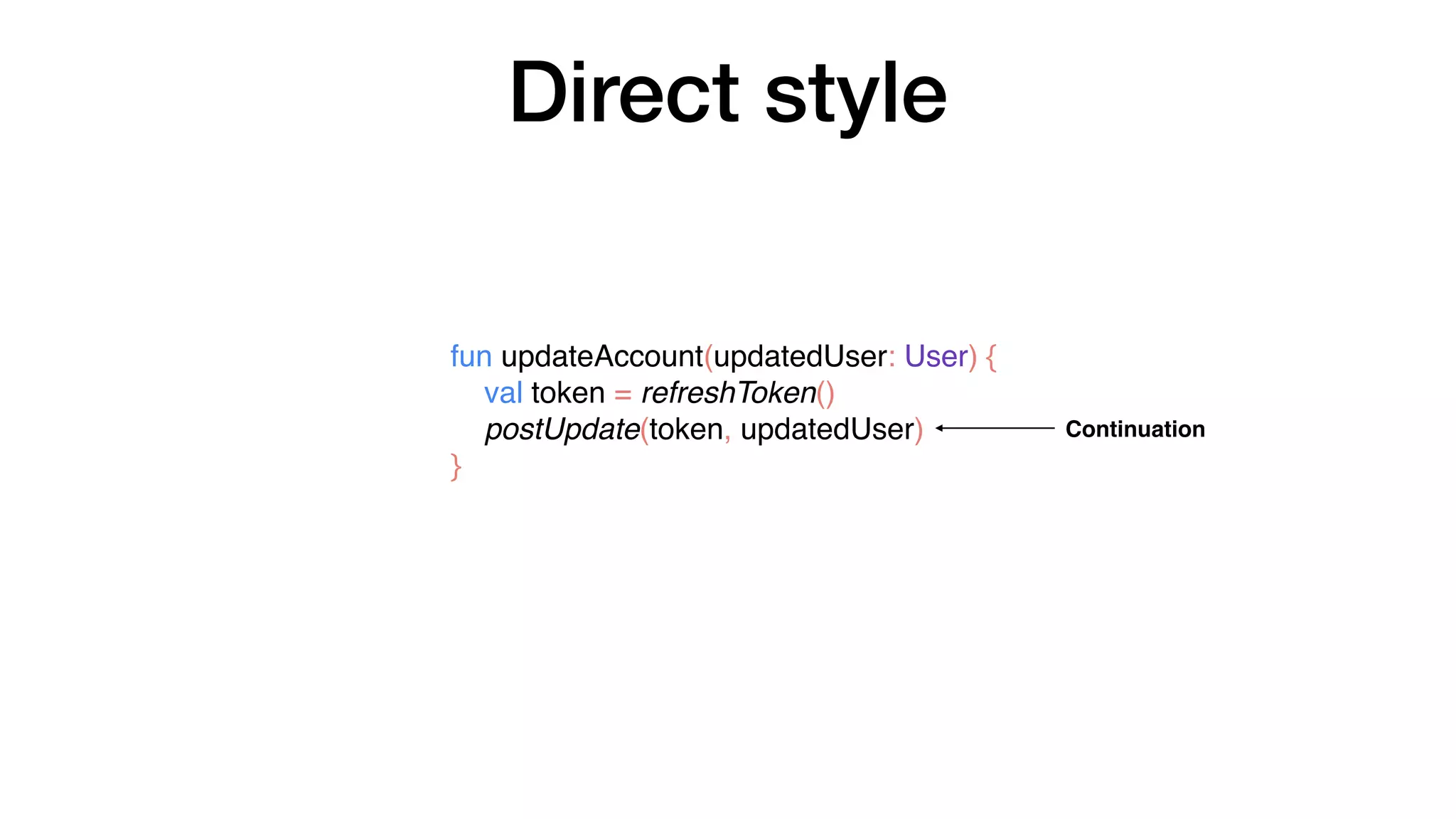 fun updateAccount(updatedUser: User) {
val token = refreshToken()
postUpdate(token, updatedUser)
}
Direct style
Continuation
 