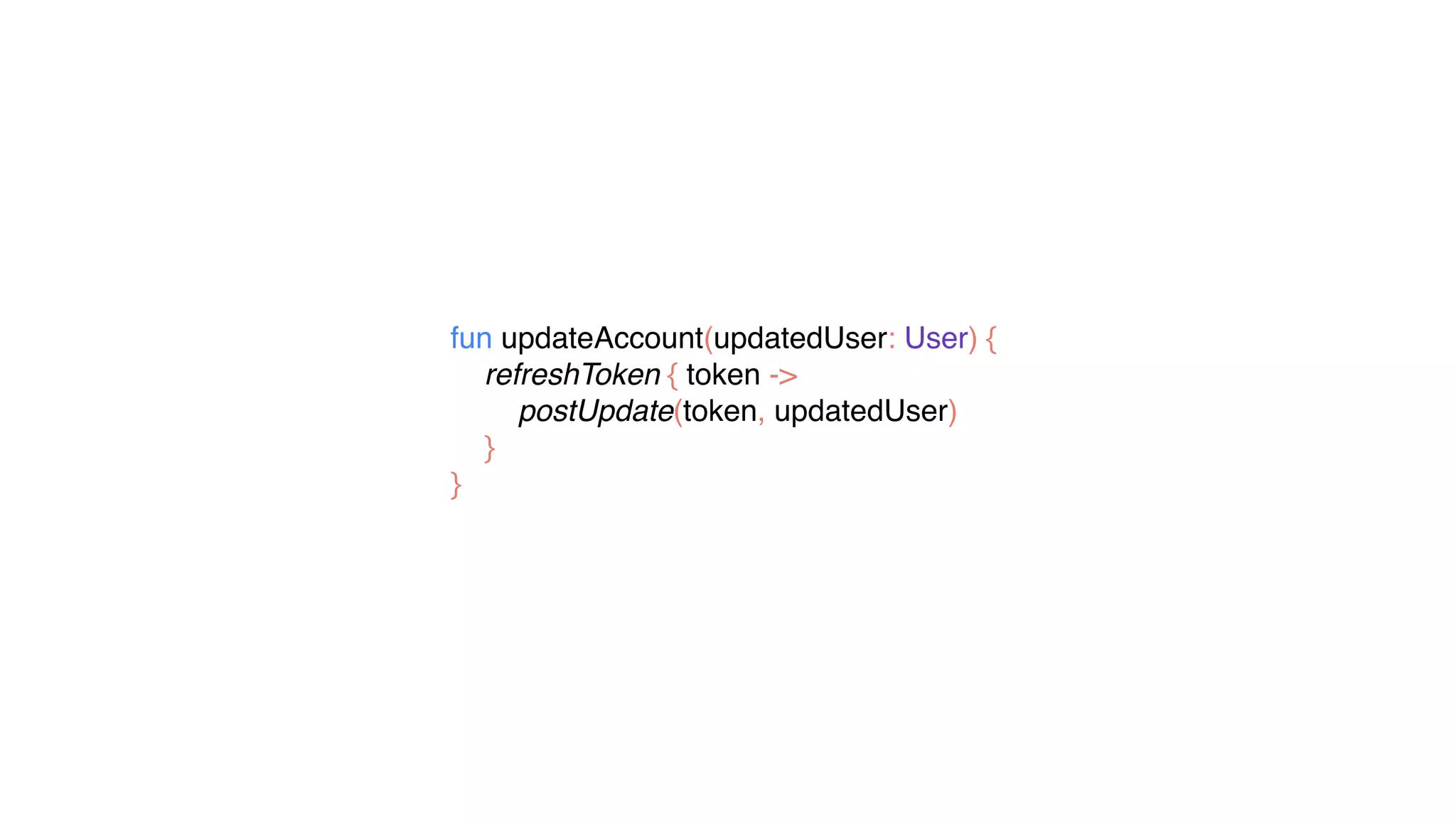 fun updateAccount(updatedUser: User) {
refreshToken { token ->
postUpdate(token, updatedUser)
}
}
 