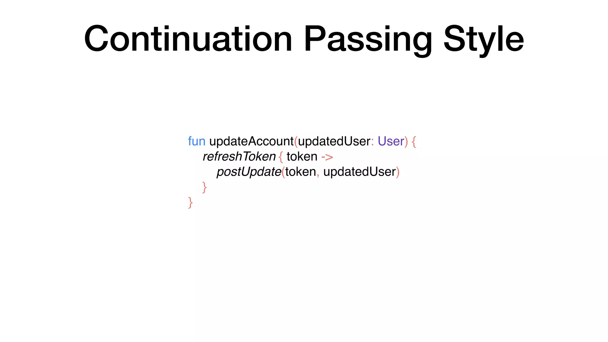 fun updateAccount(updatedUser: User) {
refreshToken { token ->
postUpdate(token, updatedUser)
}
}
Continuation Passing Style
 
