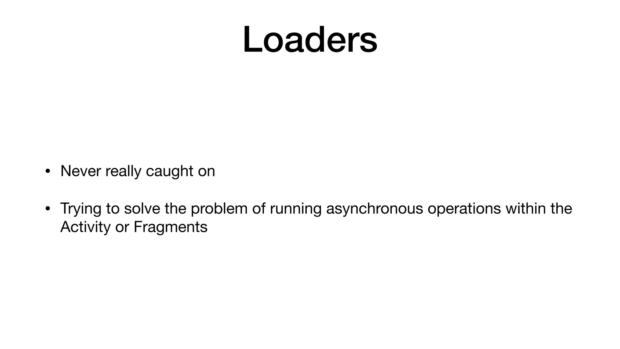 Loaders
• Never really caught on

• Trying to solve the problem of running asynchronous operations within the
Activity or Fragments
 