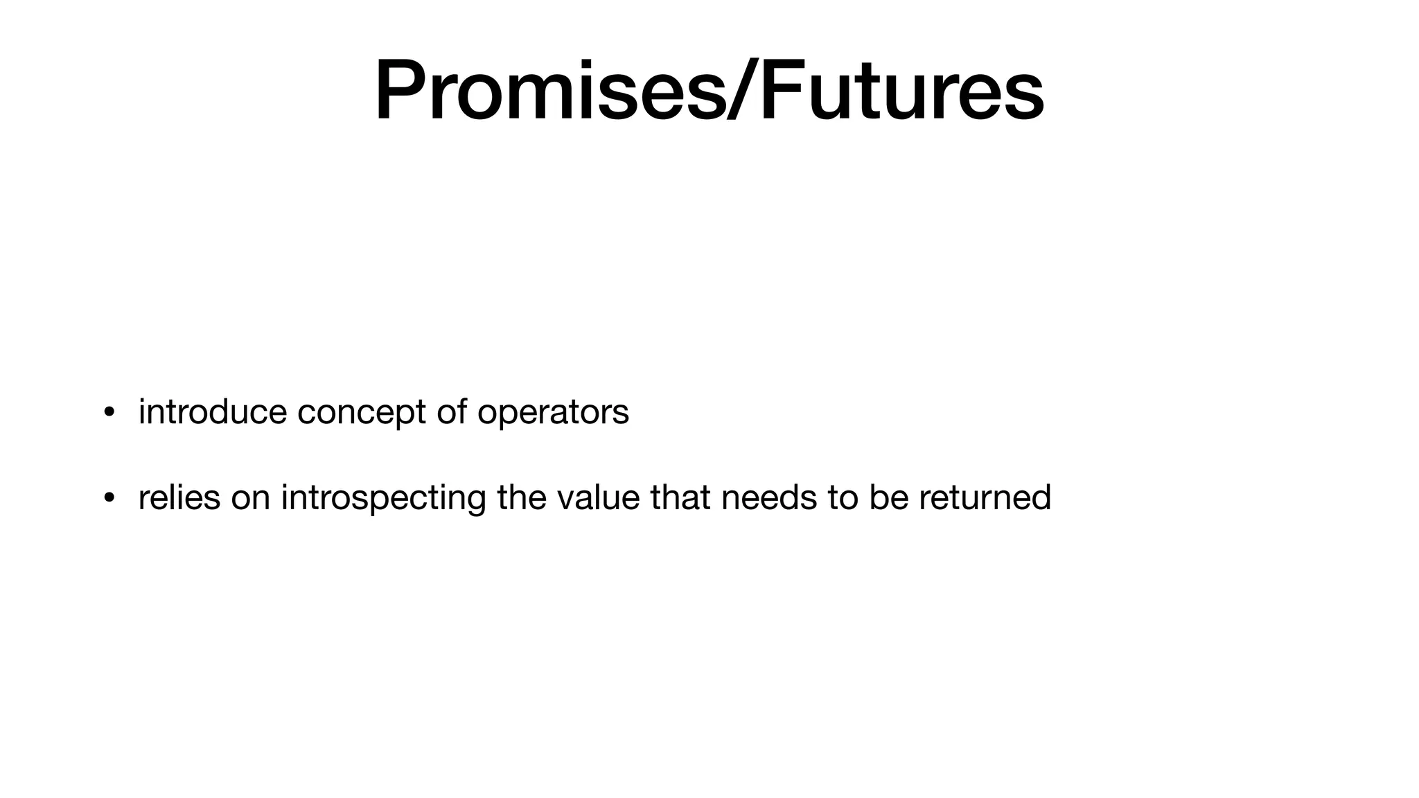 Promises/Futures
• introduce concept of operators

• relies on introspecting the value that needs to be returned
 