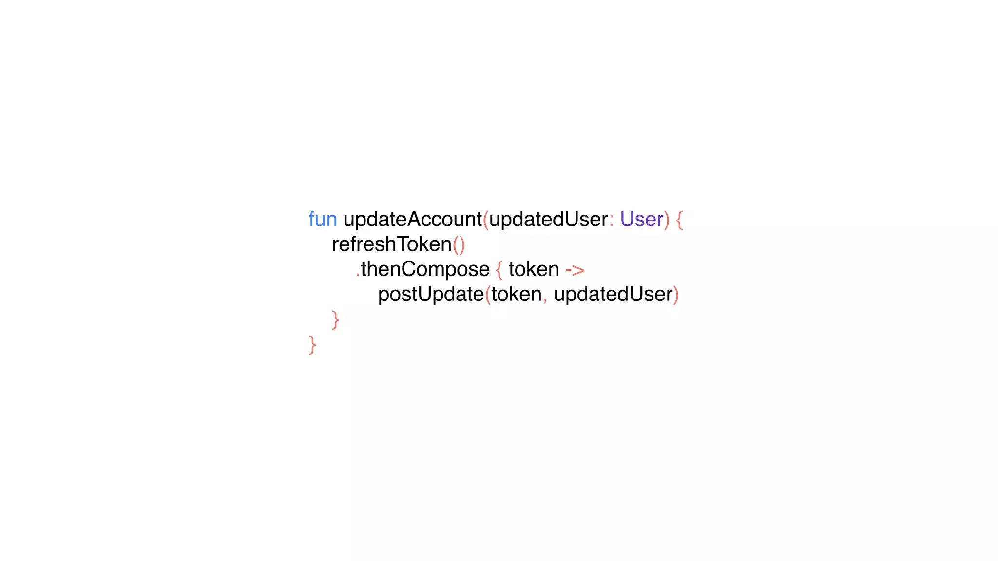 fun updateAccount(updatedUser: User) {
refreshToken()
.thenCompose { token ->
postUpdate(token, updatedUser)
}
}
 