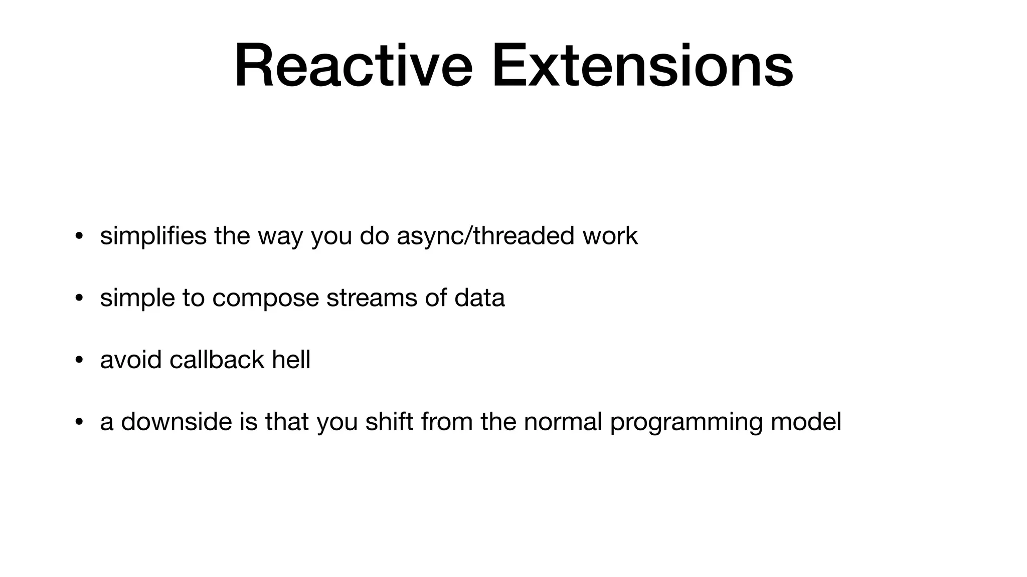 Reactive Extensions
• simpliﬁes the way you do async/threaded work

• simple to compose streams of data

• avoid callback hell

• a downside is that you shift from the normal programming model
 