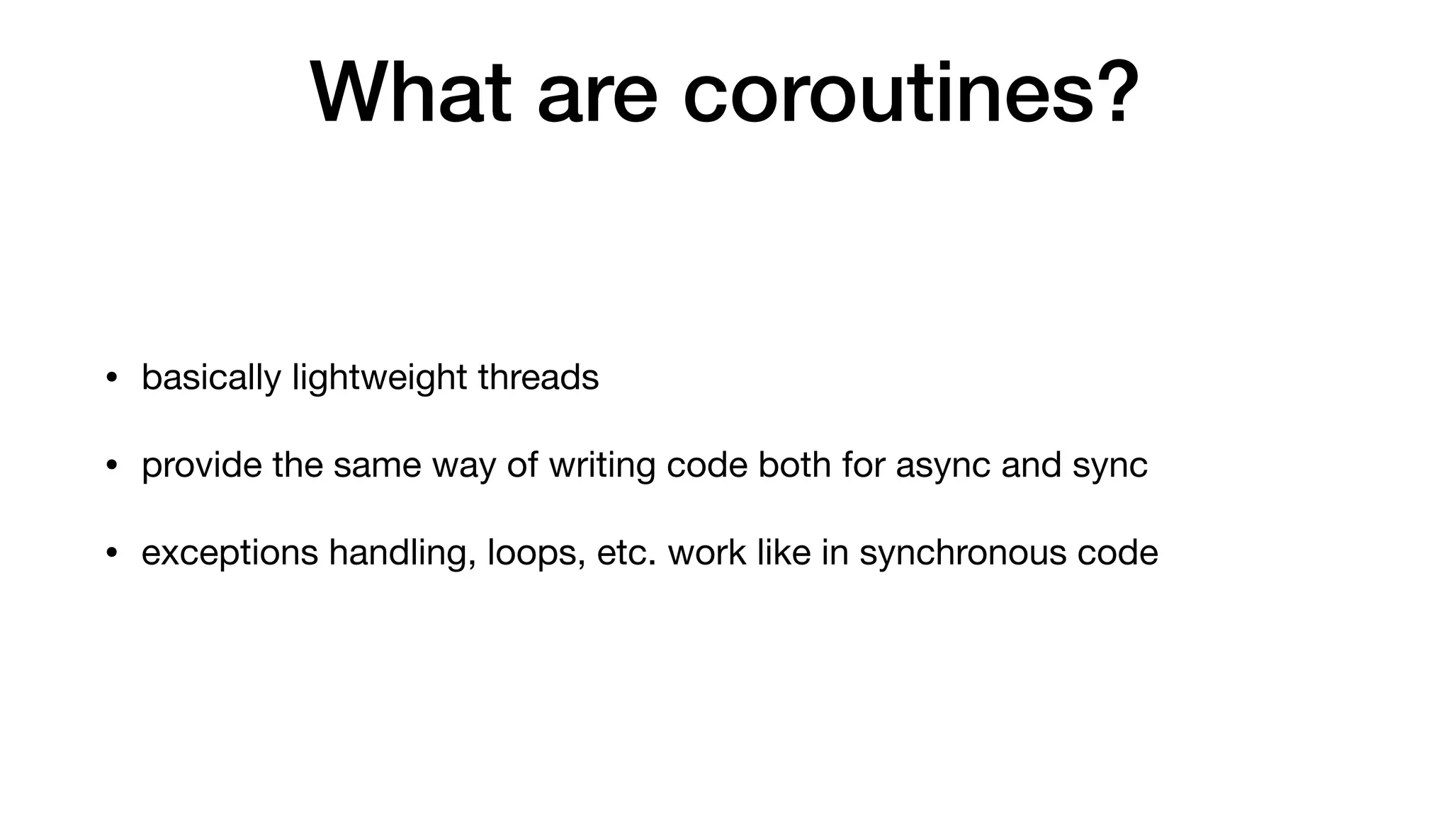 What are coroutines?
• basically lightweight threads

• provide the same way of writing code both for async and sync

• exceptions handling, loops, etc. work like in synchronous code
 