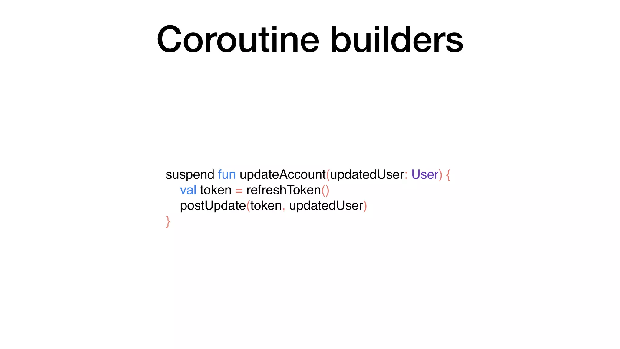 Coroutine builders
suspend fun updateAccount(updatedUser: User) {
val token = refreshToken()
postUpdate(token, updatedUser)
}
 