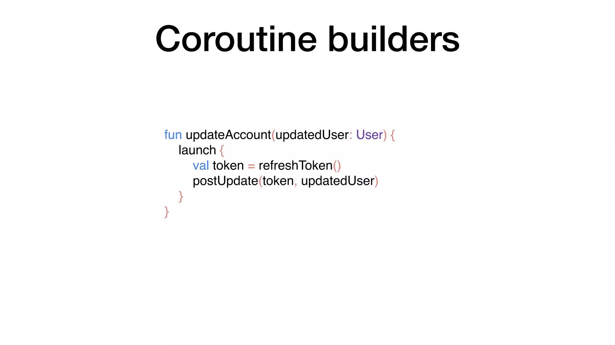 Coroutine builders
fun updateAccount(updatedUser: User) {
launch {
val token = refreshToken()
postUpdate(token, updatedUser)
}
}
 