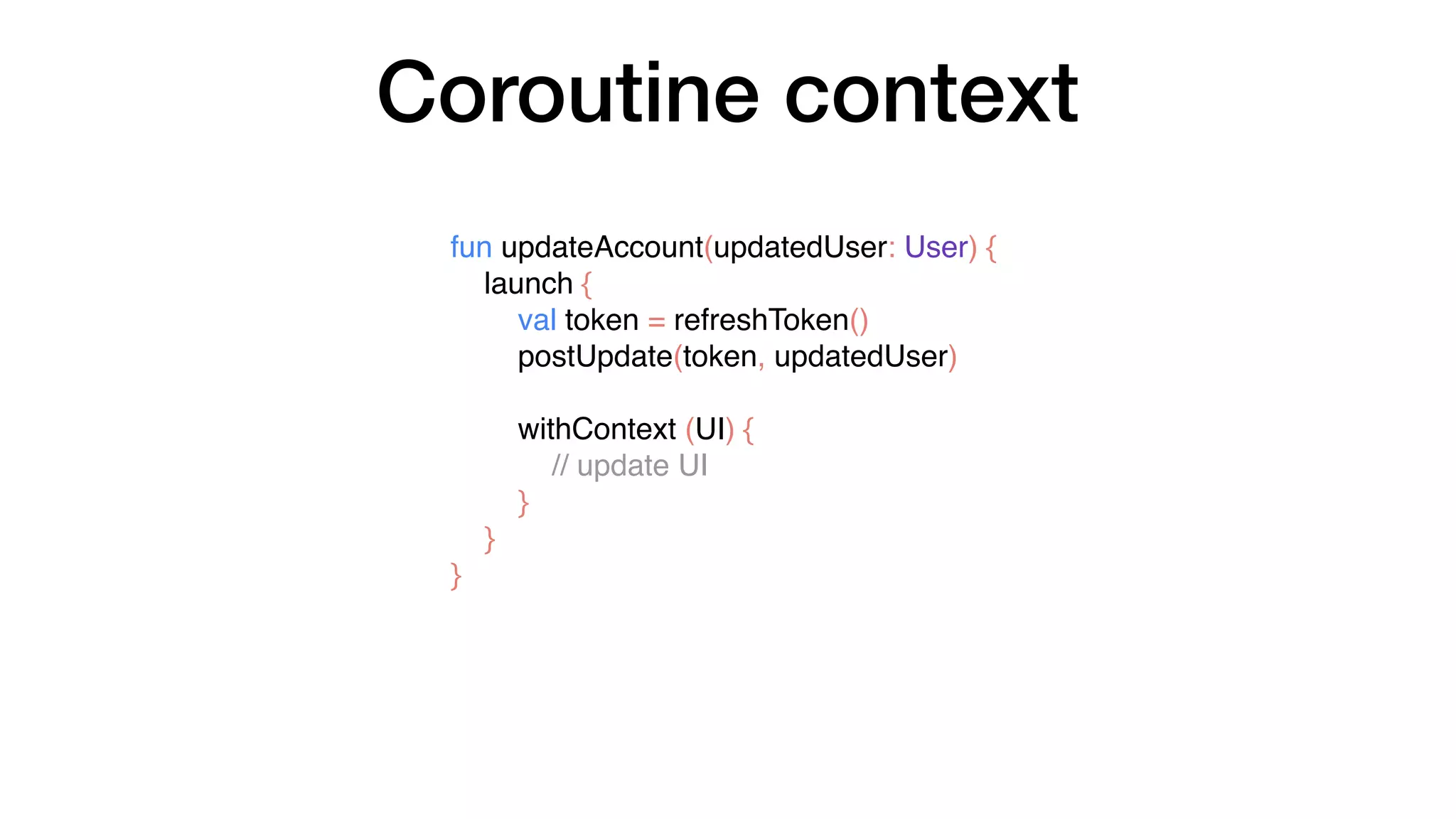 Coroutine context
fun updateAccount(updatedUser: User) {
launch {
val token = refreshToken()
postUpdate(token, updatedUser)
withContext (UI) {
// update UI
}
}
}
 