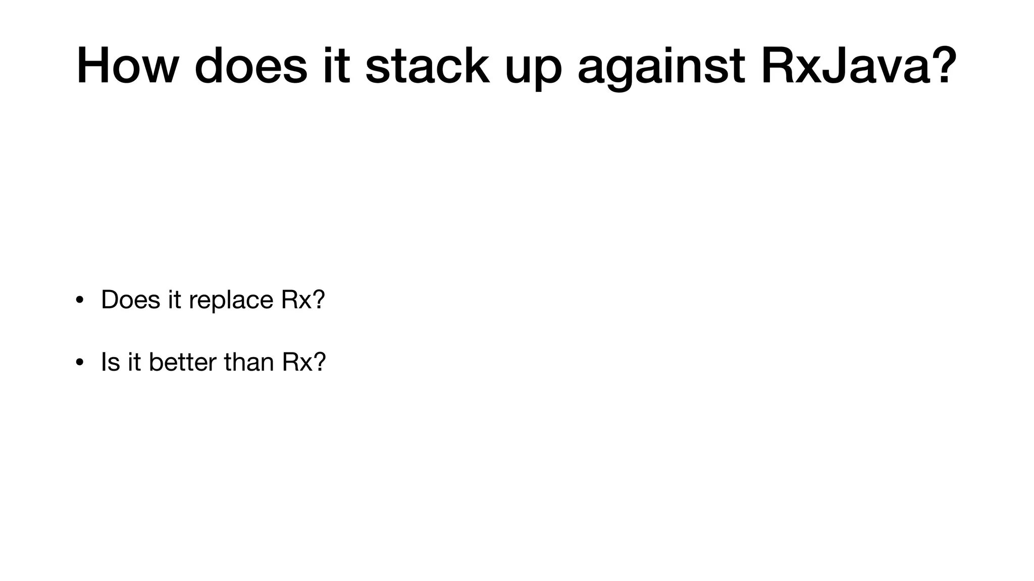 How does it stack up against RxJava?
• Does it replace Rx?

• Is it better than Rx?
 