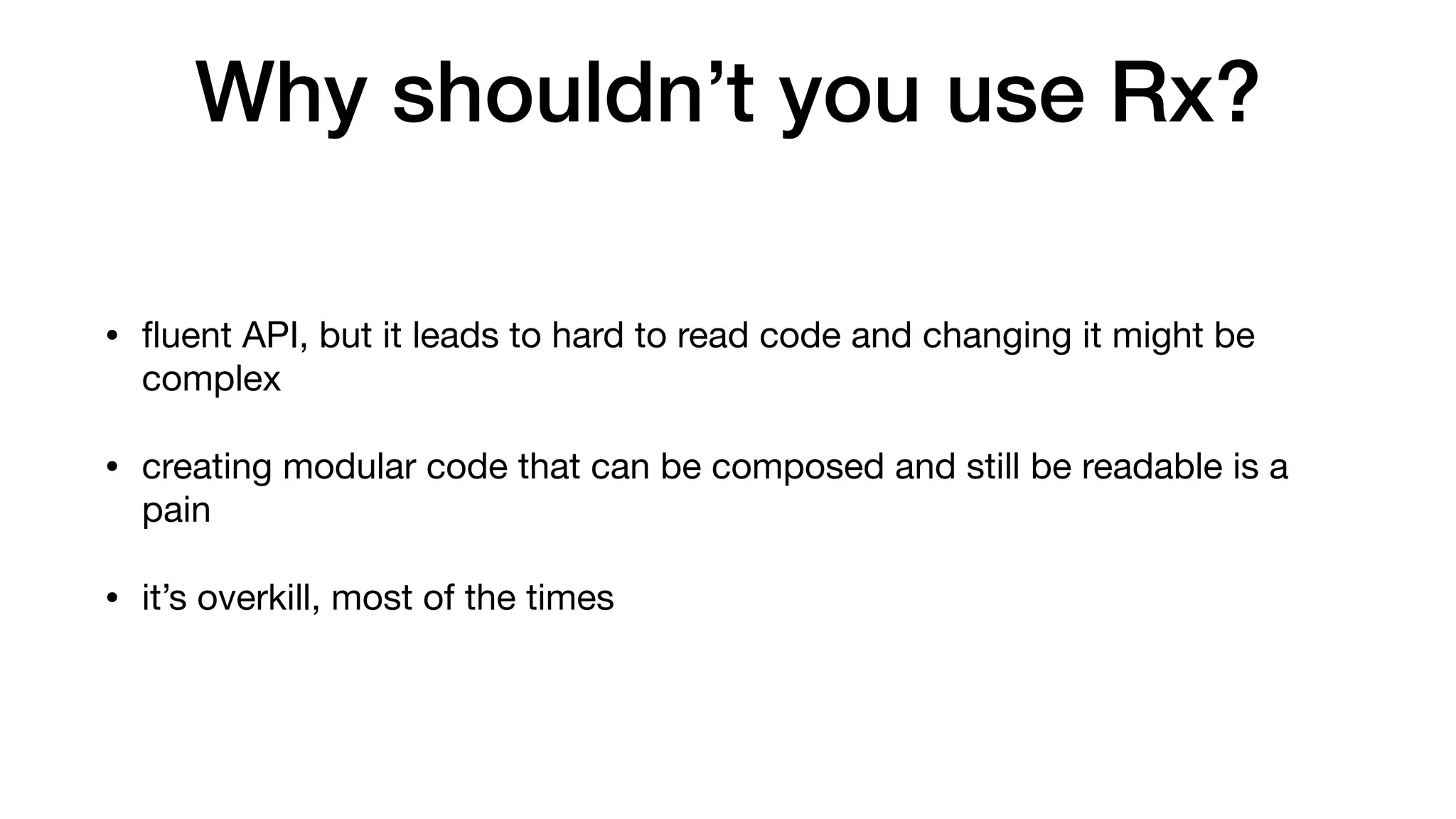 Why shouldn’t you use Rx?
• ﬂuent API, but it leads to hard to read code and changing it might be
complex

• creating modular code that can be composed and still be readable is a
pain

• it’s overkill, most of the times
 