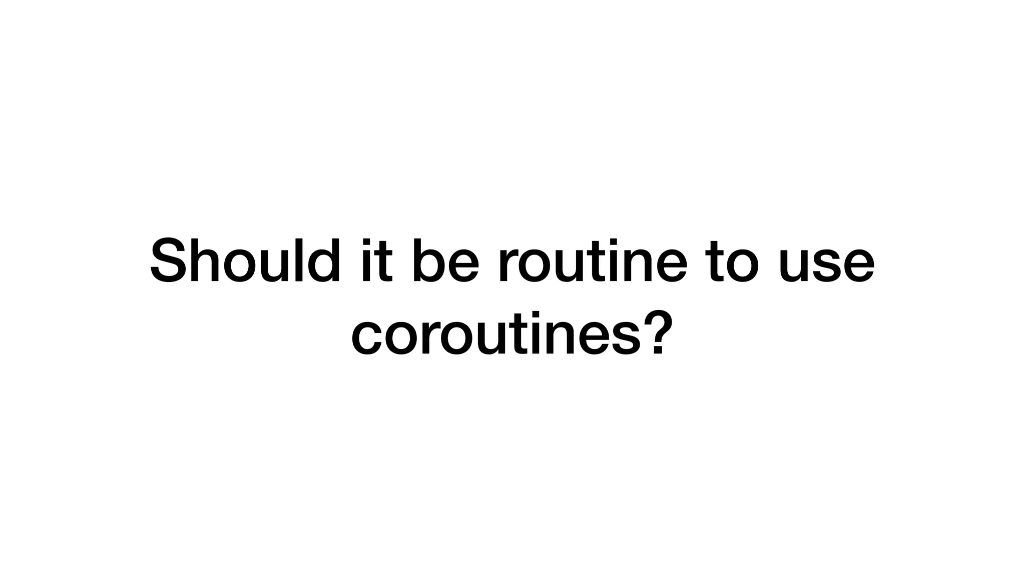 Should it be routine to use
coroutines?
 