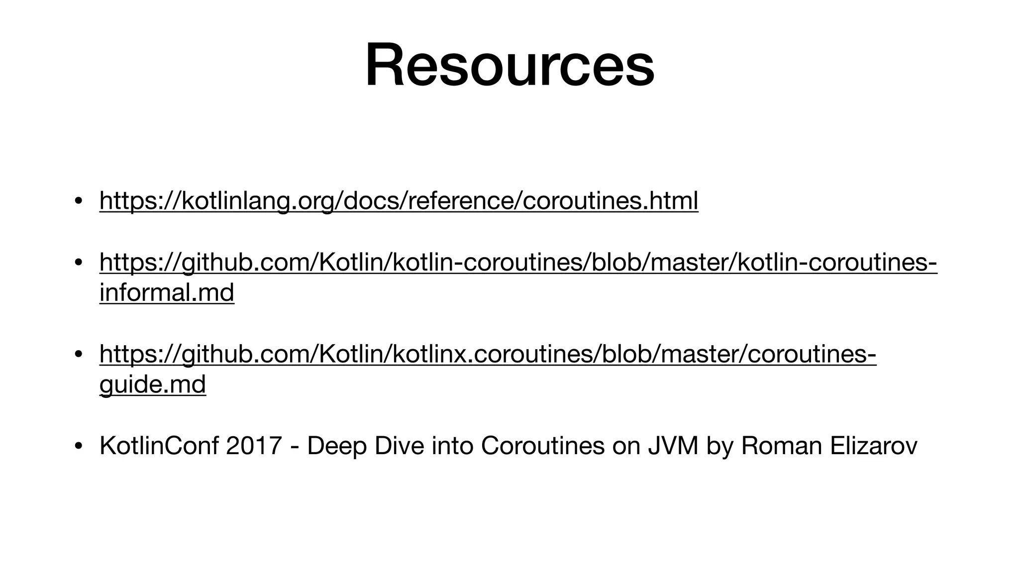 Resources
• https://kotlinlang.org/docs/reference/coroutines.html

• https://github.com/Kotlin/kotlin-coroutines/blob/master/kotlin-coroutines-
informal.md

• https://github.com/Kotlin/kotlinx.coroutines/blob/master/coroutines-
guide.md

• KotlinConf 2017 - Deep Dive into Coroutines on JVM by Roman Elizarov

 