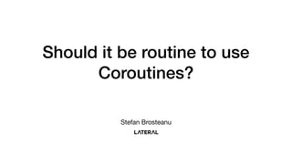 Should it be routine to use
Coroutines?
Stefan Brosteanu
 