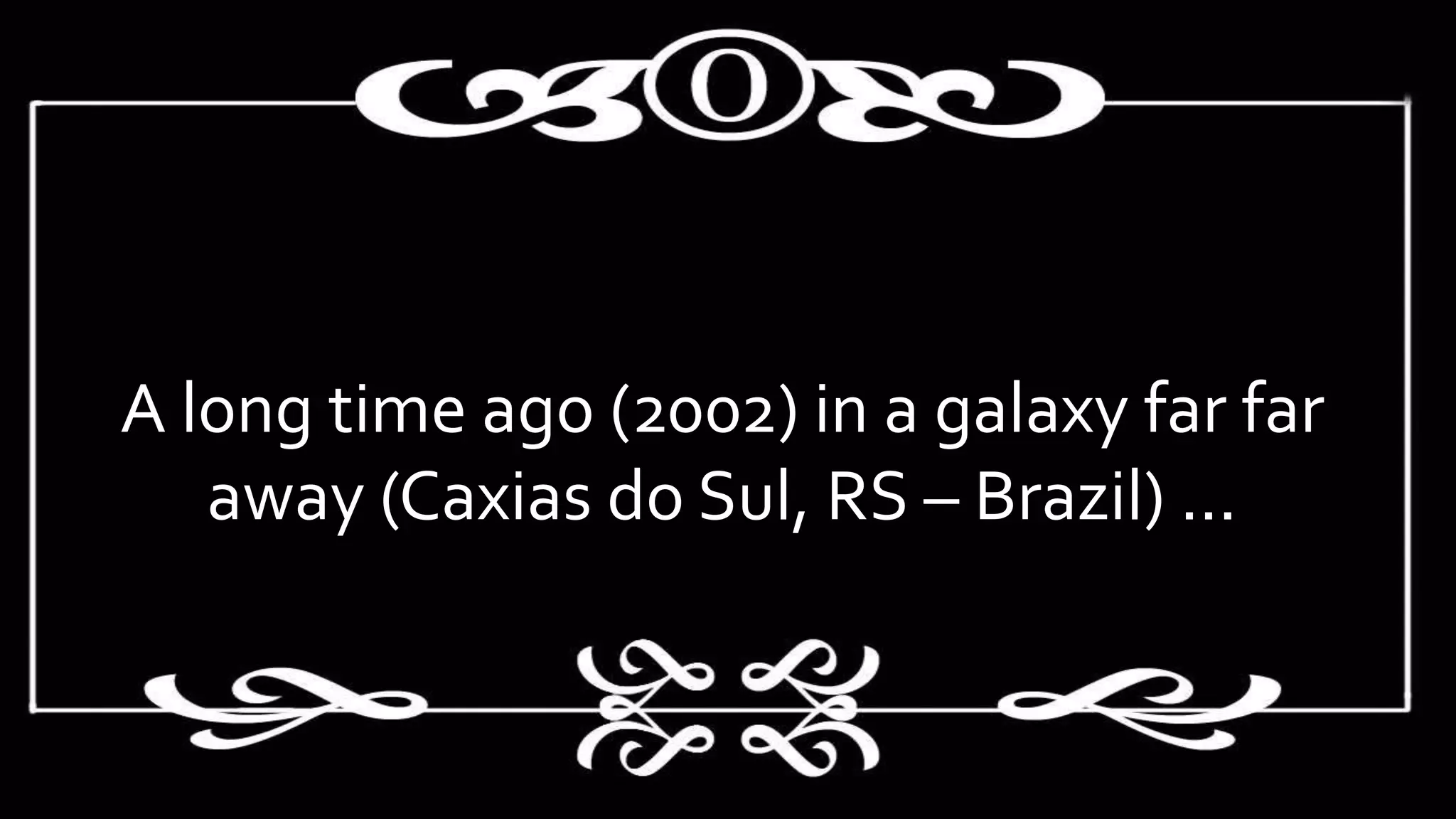 A long time ago (2002) in a galaxy far far
away (Caxias do Sul, RS – Brazil) ...
 